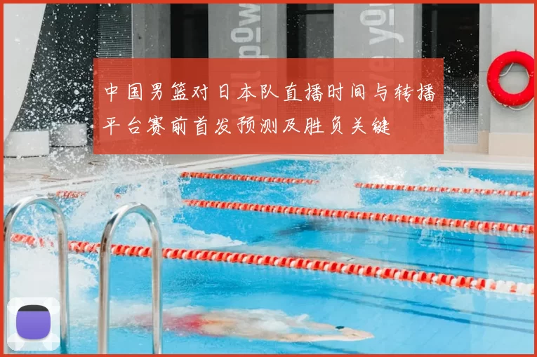 中国男篮对日本队直播时间与转播平台赛前首发预测及胜负关键