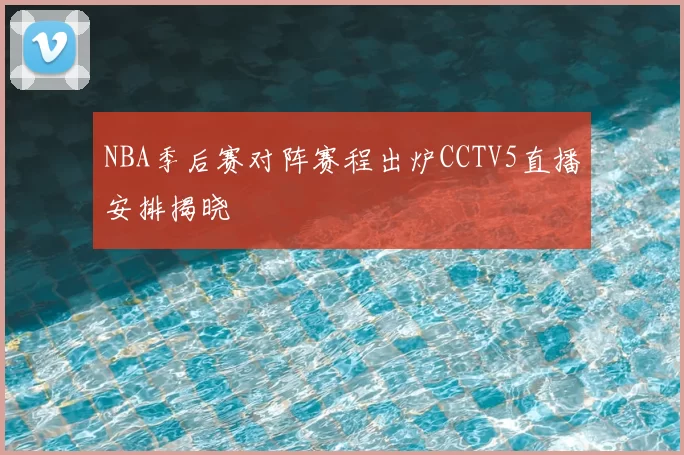 NBA季后赛对阵赛程出炉CCTV5直播安排揭晓