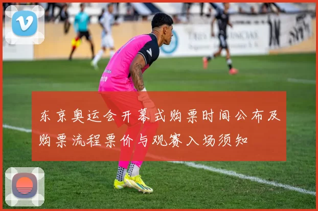 东京奥运会开幕式购票时间公布及购票流程票价与观赛入场须知