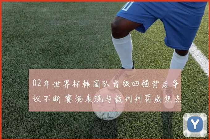 02年世界杯韩国队晋级四强背后争议不断 赛场表现与裁判判罚成焦点