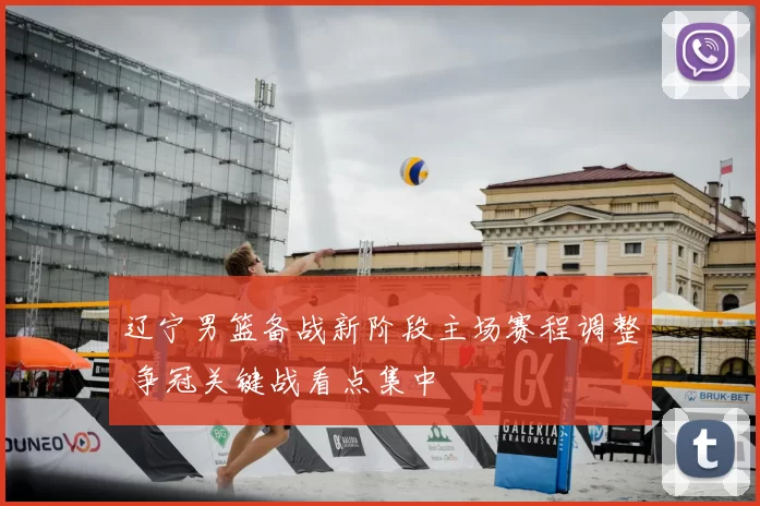 辽宁男篮备战新阶段主场赛程调整 争冠关键战看点集中