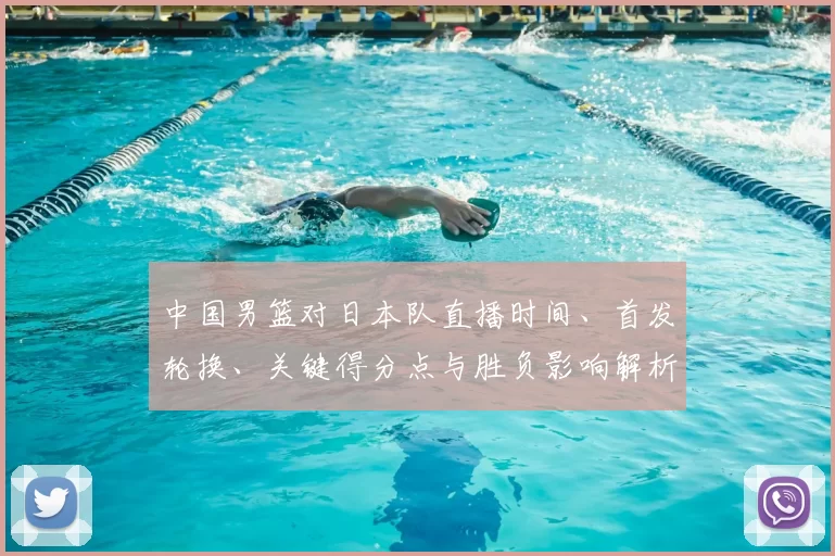 中国男篮对日本队直播时间、首发轮换、关键得分点与胜负影响解析