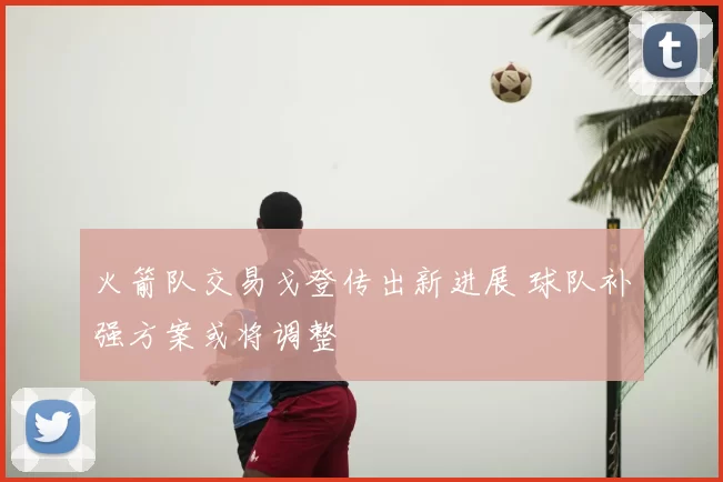 火箭队交易戈登传出新进展 球队补强方案或将调整