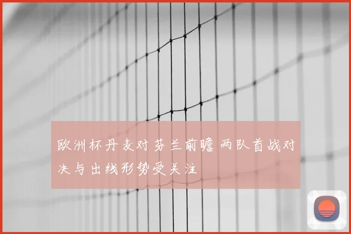 欧洲杯丹麦对芬兰前瞻 两队首战对决与出线形势受关注