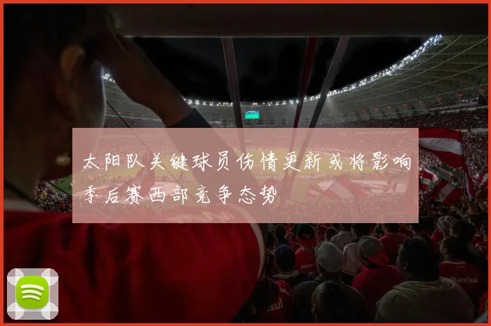 太阳队关键球员伤情更新或将影响季后赛西部竞争态势