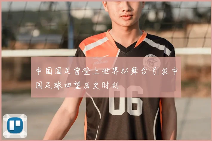 中国国足曾登上世界杯舞台 引发中国足球回望历史时刻
