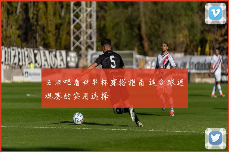 去酒吧看世界杯穿搭指南 适合球迷观赛的实用选择