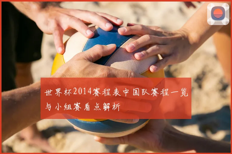 世界杯2014赛程表中国队赛程一览与小组赛看点解析