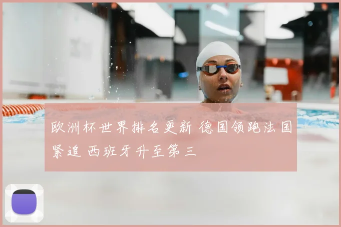 欧洲杯世界排名更新 德国领跑法国紧追 西班牙升至第三