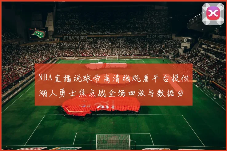 NBA直播说球帝高清线观看平台提供湖人勇士焦点战全场回放与数据分析