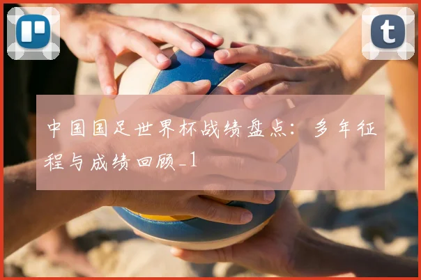 中国国足世界杯战绩盘点：多年征程与成绩回顾_1