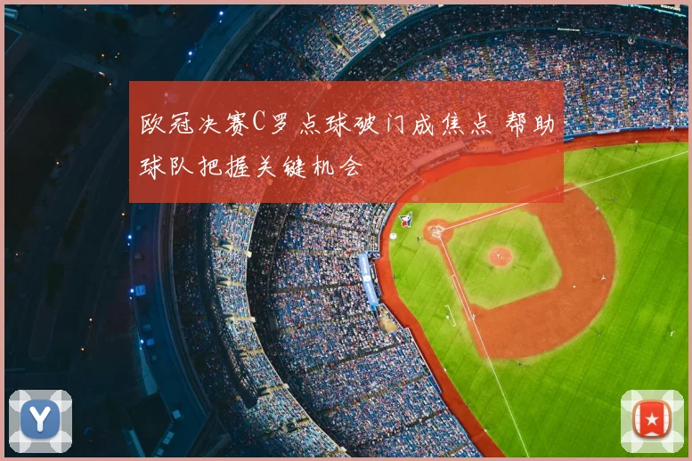 欧冠决赛C罗点球破门成焦点 帮助球队把握关键机会