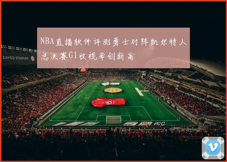 NBA直播软件评测勇士对阵凯尔特人总决赛G1收视率创新高