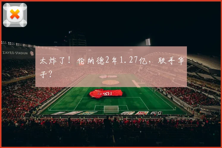太炸了！伦纳德2年1.27亿，联手华子？