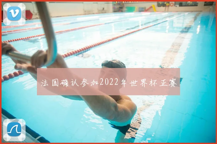 法国确认参加2022年世界杯正赛