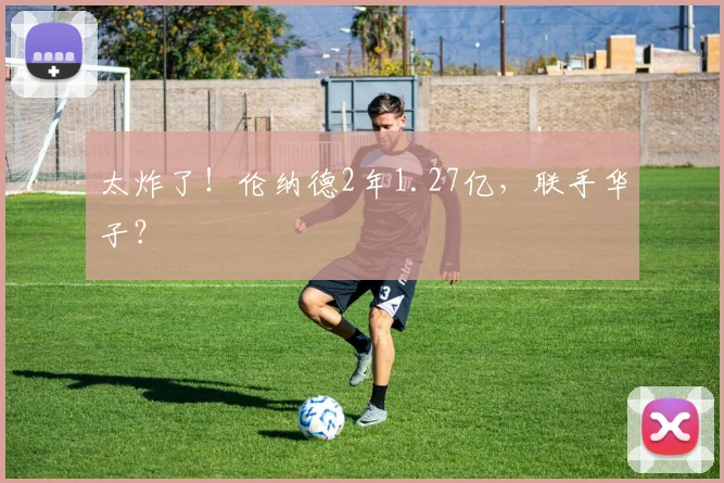 太炸了！伦纳德2年1.27亿，联手华子？