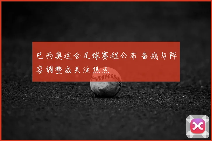 巴西奥运会足球赛程公布 备战与阵容调整成关注焦点